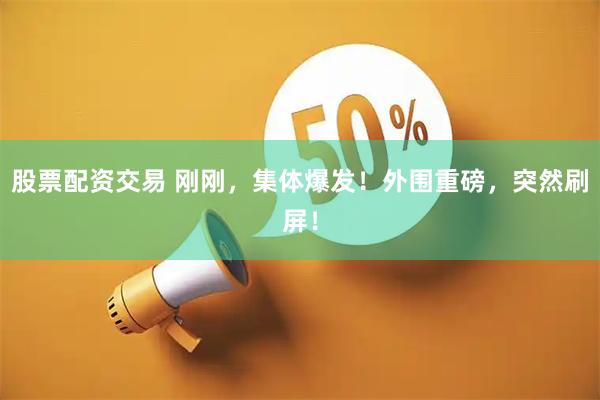 股票配资交易 刚刚，集体爆发！外围重磅，突然刷屏！