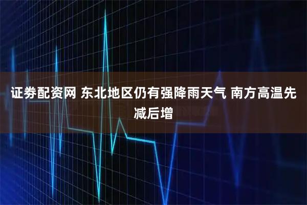 证劵配资网 东北地区仍有强降雨天气 南方高温先减后增