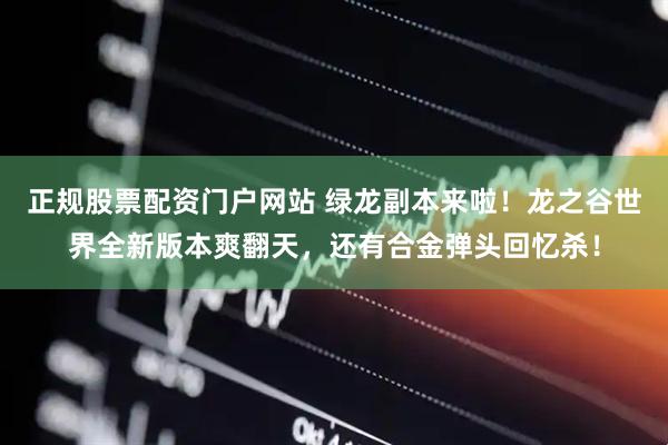正规股票配资门户网站 绿龙副本来啦！龙之谷世界全新版本爽翻天，还有合金弹头回忆杀！
