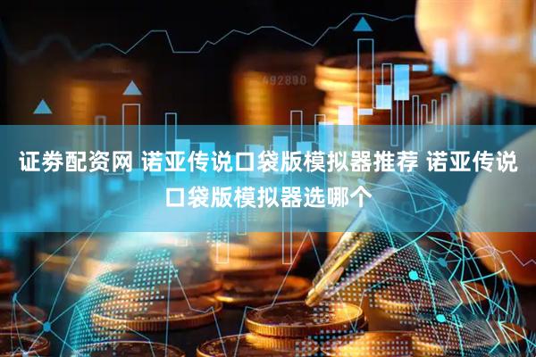 证劵配资网 诺亚传说口袋版模拟器推荐 诺亚传说口袋版模拟器选哪个