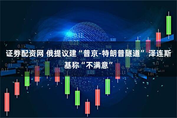 证劵配资网 俄提议建“普京-特朗普隧道” 泽连斯基称“不满意”
