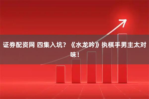 证劵配资网 四集入坑？《水龙吟》执棋手男主太对味！