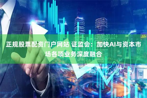 正规股票配资门户网站 证监会：加快AI与资本市场各项业务深度融合