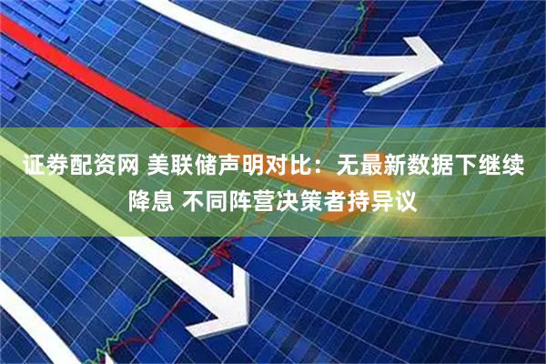 证劵配资网 美联储声明对比：无最新数据下继续降息 不同阵营决策者持异议