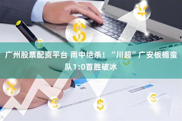 广州股票配资平台 雨中绝杀！“川超”广安板楯蛮队1:0首胜破冰