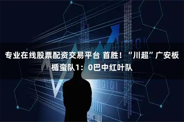 专业在线股票配资交易平台 首胜！“川超”广安板楯蛮队1：0巴中红叶队