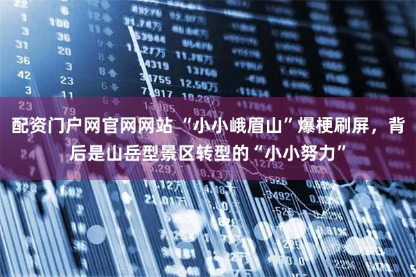 配资门户网官网网站 “小小峨眉山”爆梗刷屏，背后是山岳型景区转型的“小小努力”