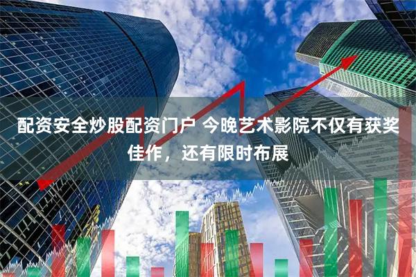 配资安全炒股配资门户 今晚艺术影院不仅有获奖佳作，还有限时布展