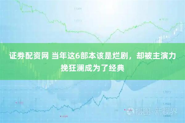 证劵配资网 当年这6部本该是烂剧，却被主演力挽狂澜成为了经典