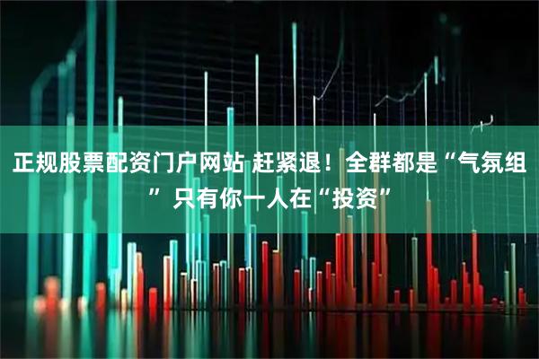 正规股票配资门户网站 赶紧退！全群都是“气氛组” 只有你一人在“投资”