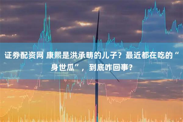 证劵配资网 康熙是洪承畴的儿子？最近都在吃的“身世瓜”，到底咋回事？