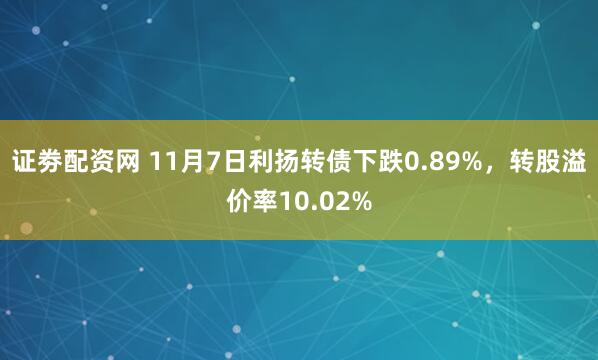 证劵配资网 11月7日利扬转债下跌0.89%，转股溢价率10.02%