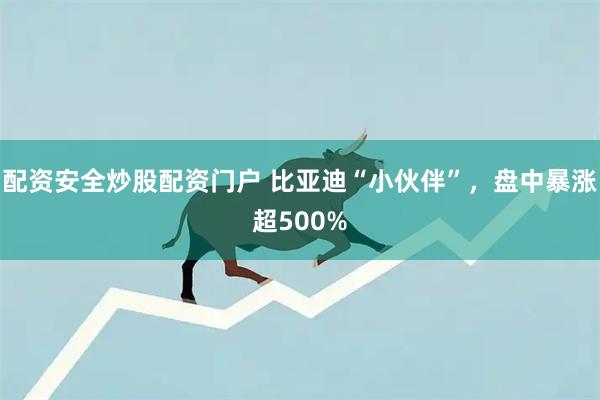 配资安全炒股配资门户 比亚迪“小伙伴”，盘中暴涨超500%