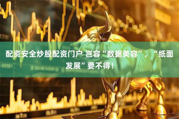 配资安全炒股配资门户 岂容“数据美容”，“纸面发展”要不得！