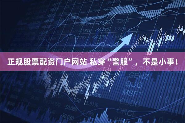 正规股票配资门户网站 私穿“警服”，不是小事！