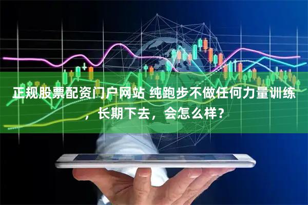 正规股票配资门户网站 纯跑步不做任何力量训练，长期下去，会怎么样？