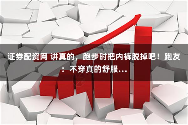 证劵配资网 讲真的，跑步时把内裤脱掉吧！跑友：不穿真的舒服…