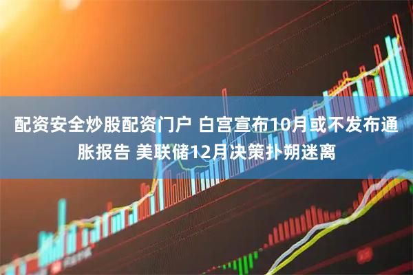 配资安全炒股配资门户 白宫宣布10月或不发布通胀报告 美联储12月决策扑朔迷离