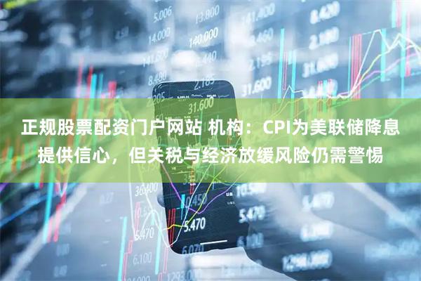 正规股票配资门户网站 机构：CPI为美联储降息提供信心，但关税与经济放缓风险仍需警惕