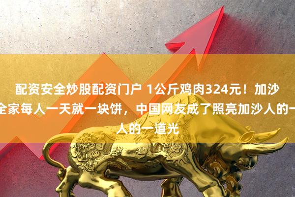 配资安全炒股配资门户 1公斤鸡肉324元！加沙护士全家每人一天就一块饼，中国网友成了照亮加沙人的一道光