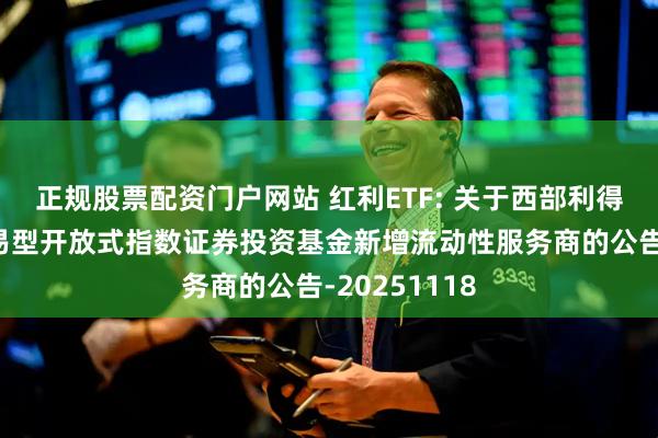 正规股票配资门户网站 红利ETF: 关于西部利得深证红利交易型开放式指数证券投资基金新增流动性服务商的公告-20251118
