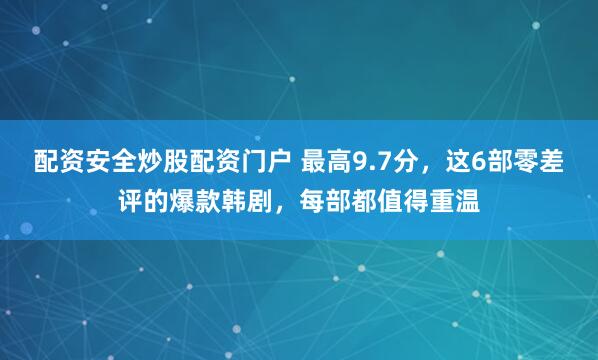 配资安全炒股配资门户 最高9.7分，这6部零差评的爆款韩剧，每部都值得重温