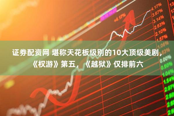 证劵配资网 堪称天花板级别的10大顶级美剧，《权游》第五，《越狱》仅排前六
