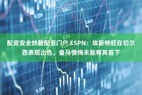 配资安全炒股配资门户 ESPN：埃斯特旺在切尔西表现出色，皇马懊悔未能将其签下