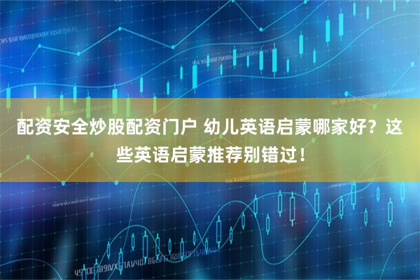 配资安全炒股配资门户 幼儿英语启蒙哪家好？这些英语启蒙推荐别错过！