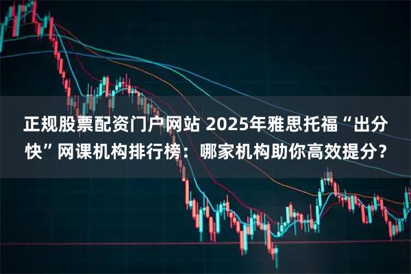 正规股票配资门户网站 2025年雅思托福“出分快”网课机构排行榜：哪家机构助你高效提分？