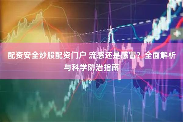 配资安全炒股配资门户 流感还是感冒？全面解析与科学防治指南
