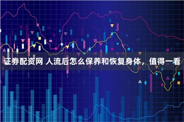 证劵配资网 人流后怎么保养和恢复身体，值得一看