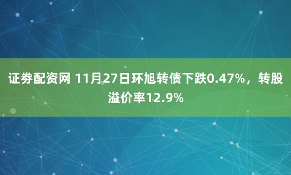 证劵配资网 11月27日环旭转债下跌0.47%，转股溢价率12.9%