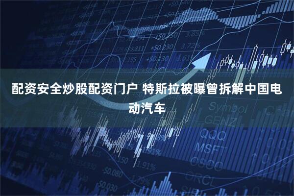 配资安全炒股配资门户 特斯拉被曝曾拆解中国电动汽车