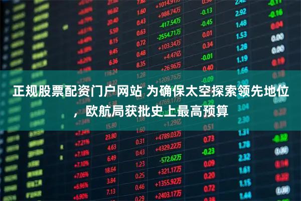 正规股票配资门户网站 为确保太空探索领先地位，欧航局获批史上最高预算