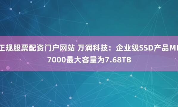 正规股票配资门户网站 万润科技：企业级SSD产品ME7000最大容量为7.68TB