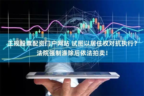正规股票配资门户网站 试图以居住权对抗执行？法院强制涤除后依法拍卖！