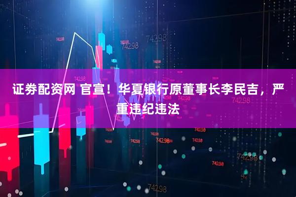 证劵配资网 官宣！华夏银行原董事长李民吉，严重违纪违法