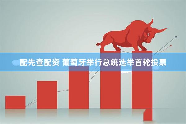 配先查配资 葡萄牙举行总统选举首轮投票