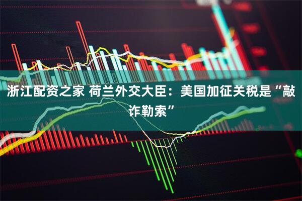 浙江配资之家 荷兰外交大臣：美国加征关税是“敲诈勒索”