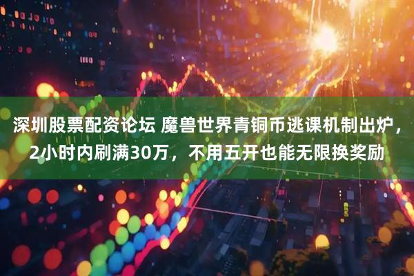 深圳股票配资论坛 魔兽世界青铜币逃课机制出炉，2小时内刷满30万，不用五开也能无限换奖励