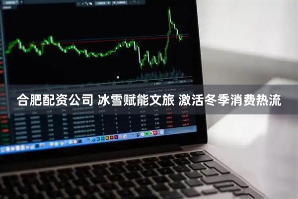 合肥配资公司 冰雪赋能文旅 激活冬季消费热流