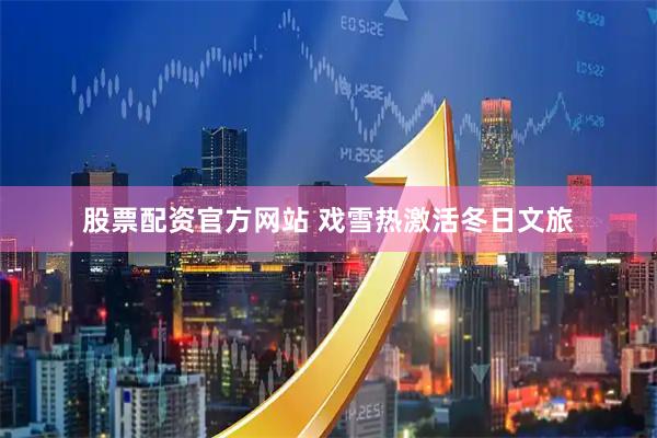 股票配资官方网站 戏雪热激活冬日文旅