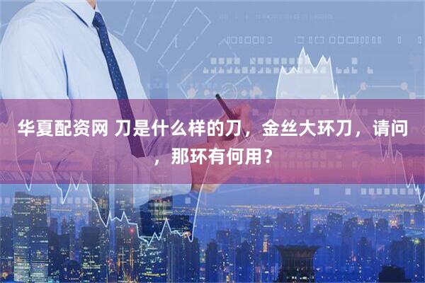 华夏配资网 刀是什么样的刀，金丝大环刀，请问，那环有何用？