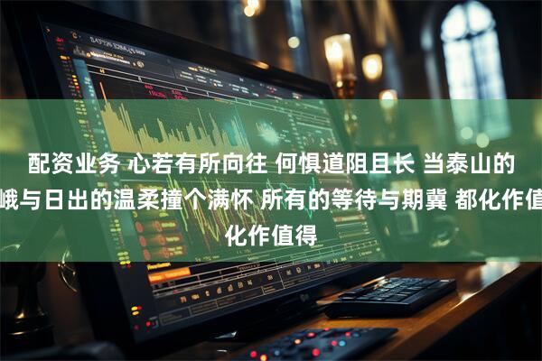 配资业务 心若有所向往 何惧道阻且长 当泰山的巍峨与日出的温柔撞个满怀 所有的等待与期冀 都化作值得