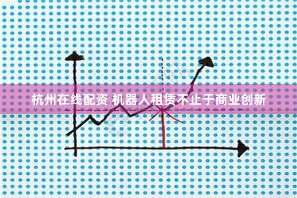 杭州在线配资 机器人租赁不止于商业创新