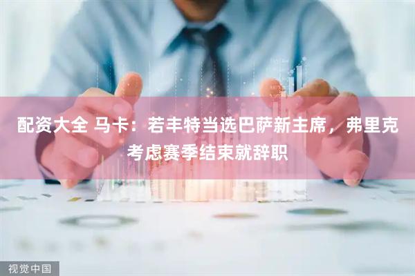配资大全 马卡：若丰特当选巴萨新主席，弗里克考虑赛季结束就辞职