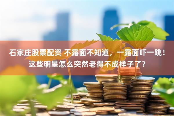 石家庄股票配资 不露面不知道，一露面吓一跳！这些明星怎么突然老得不成样子了？