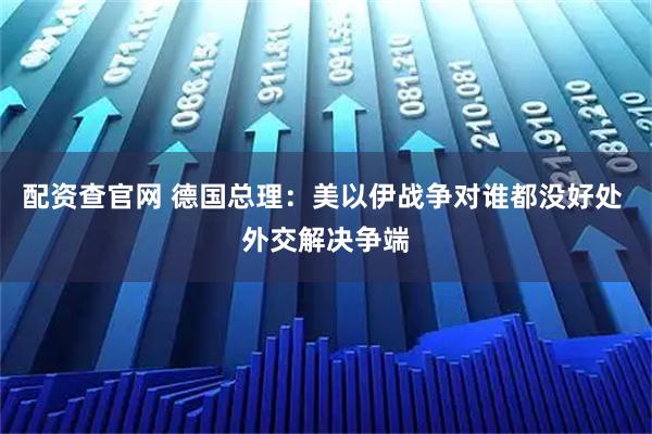 配资查官网 德国总理：美以伊战争对谁都没好处 外交解决争端