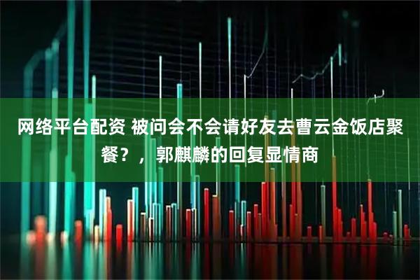 网络平台配资 被问会不会请好友去曹云金饭店聚餐？，郭麒麟的回复显情商